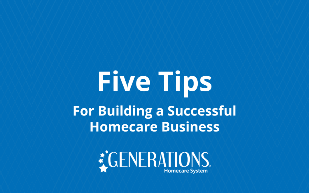 Five Tips For Building a Successful Homecare Business